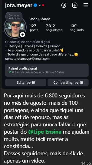 Print do perfil jota.meyer, com 7.312 seguidores, e a mensagem: "Por aqui mais de 6.800 seguidores no mês de agosto, mais de 100 postagens, e ainda que fiquei uns dias off de repouso, mas as estratégias para nunca faltar o que postar do @Lipe Ensina me ajudam muito, muito fácil manter a constância... Desses seguidores, mais de 4k de apenas um vídeo."